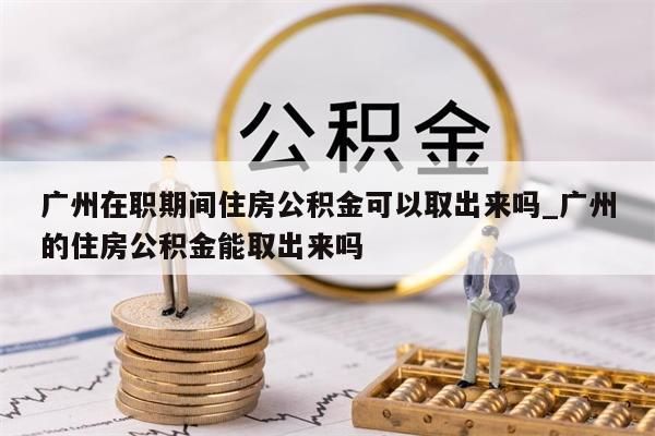 广州在职期间住房公积金可以取出来吗_广州的住房公积金能取出来吗