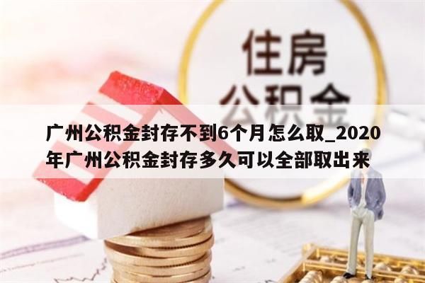 广州公积金封存不到6个月怎么取_2020年广州公积金封存多久可以全部取出来