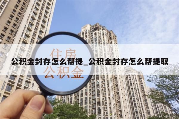 公积金封存怎么帮提_公积金封存怎么帮提取